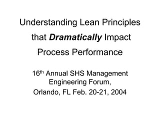 Understanding Lean Principles
that Dramatically Impact
Process Performance
16th Annual SHS Management
Engineering Forum,
Orlando, FL Feb. 20-21, 2004
 