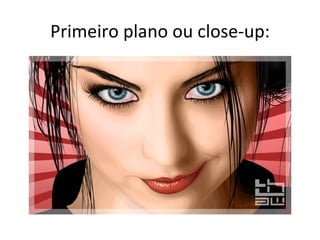 Primeiro plano ou close-up:
 