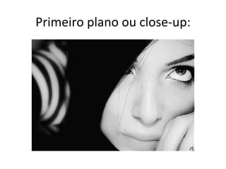 Primeiro plano ou close-up:
 