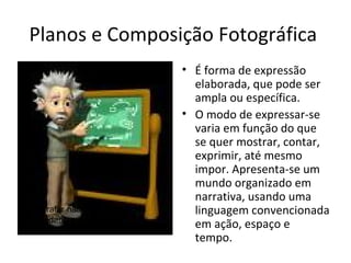 Planos e Composição Fotográfica
                                 • É forma de expressão
                                   elaborada, que pode ser
                                   ampla ou específica.
                                 • O modo de expressar-se
                                   varia em função do que
                                   se quer mostrar, contar,
                                   exprimir, até mesmo
                                   impor. Apresenta-se um
                                   mundo organizado em
                                   narrativa, usando uma
Fotografar não é mágica, muita     linguagem convencionada
criatividade e matemática.
                                   em ação, espaço e
                                   tempo.
 