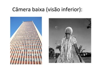 Câmera baixa (visão inferior):
 