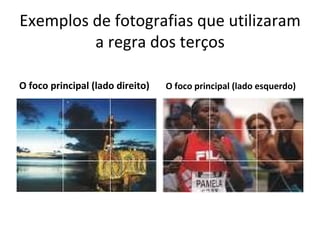 Exemplos de fotografias que utilizaram
         a regra dos terços

O foco principal (lado direito)   O foco principal (lado esquerdo)
 