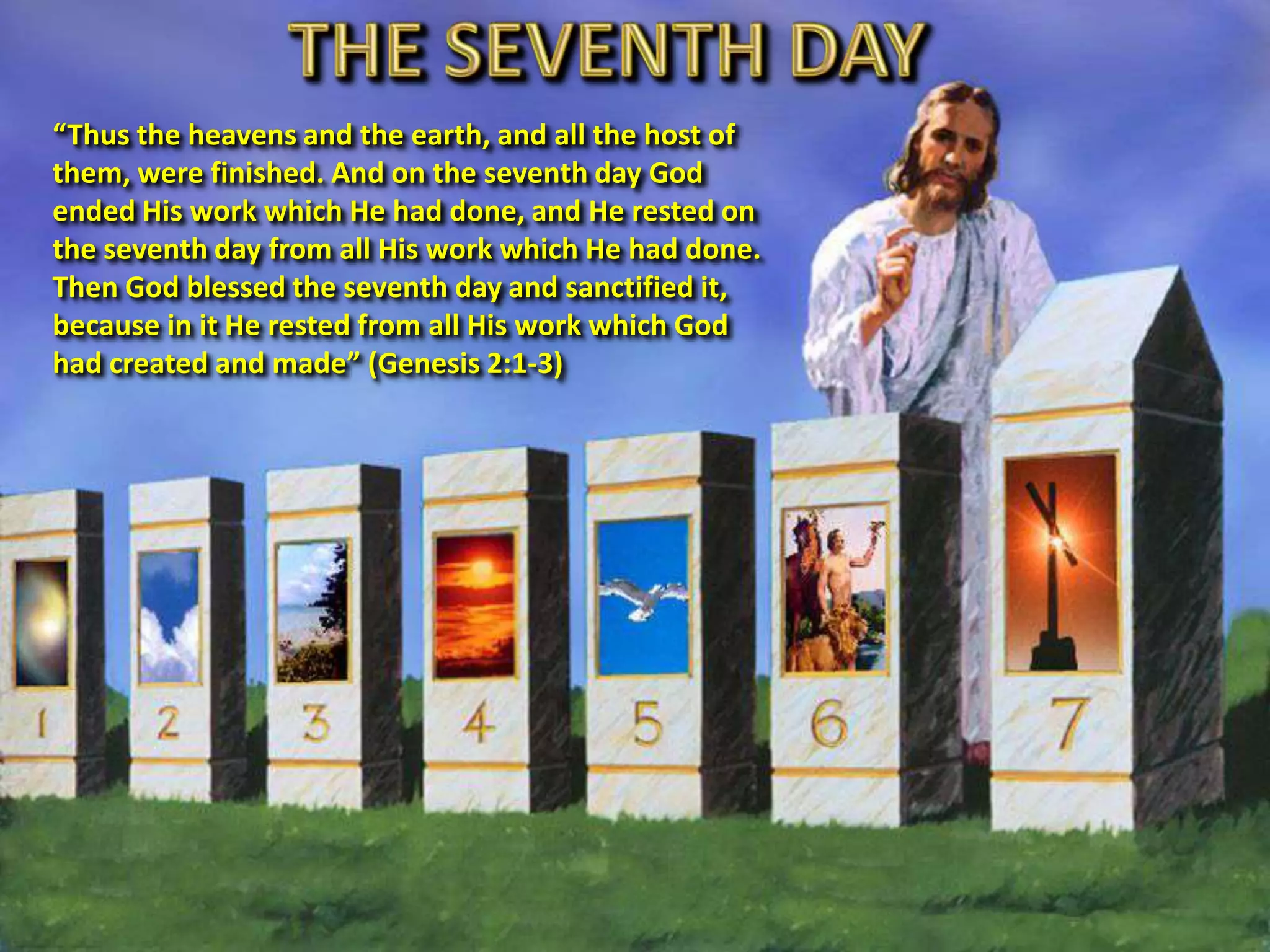 “Thus the heavens and the earth, and all the host of
them, were finished. And on the seventh day God
ended His work which He had done, and He rested on
the seventh day from all His work which He had done.
Then God blessed the seventh day and sanctified it,
because in it He rested from all His work which God
had created and made” (Genesis 2:1-3)
 