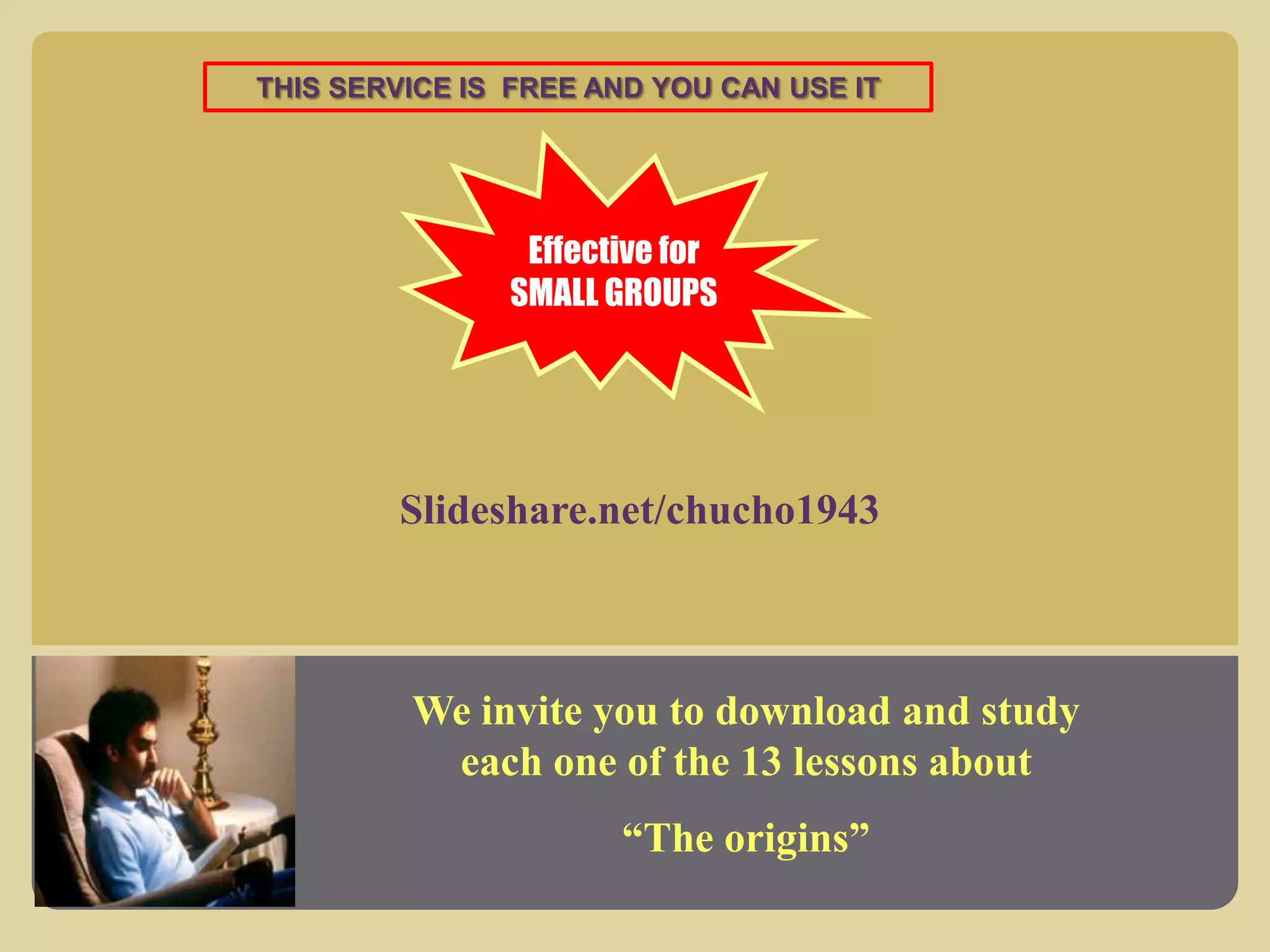 Slideshare.net/chucho1943
THIS SERVICE IS FREE AND YOU CAN USE IT
Effective for
SMALL GROUPS
We invite you to download and study
each one of the 13 lessons about
“The origins”
 