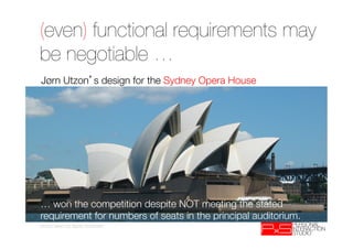 (even) functional requirements may
be negotiable …
Jørn Utzon s design for the Sydney Opera House




… won the competition despite NOT meeting the stated
requirement for numbers of seats in the principal auditorium. 
photo taken by Bjarte Sorensen
 