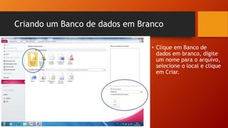 Criando um Banco de dados em Branco
• Clique em Banco de
dados em branco, digite
um nome para o arquivo,
selecione o local e clique
em Criar.
 
