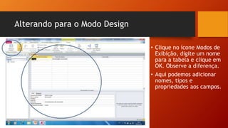 Alterando para o Modo Design
• Clique no ícone Modos de
Exibição, digite um nome
para a tabela e clique em
OK. Observe a diferença.
• Aqui podemos adicionar
nomes, tipos e
propriedades aos campos.
 