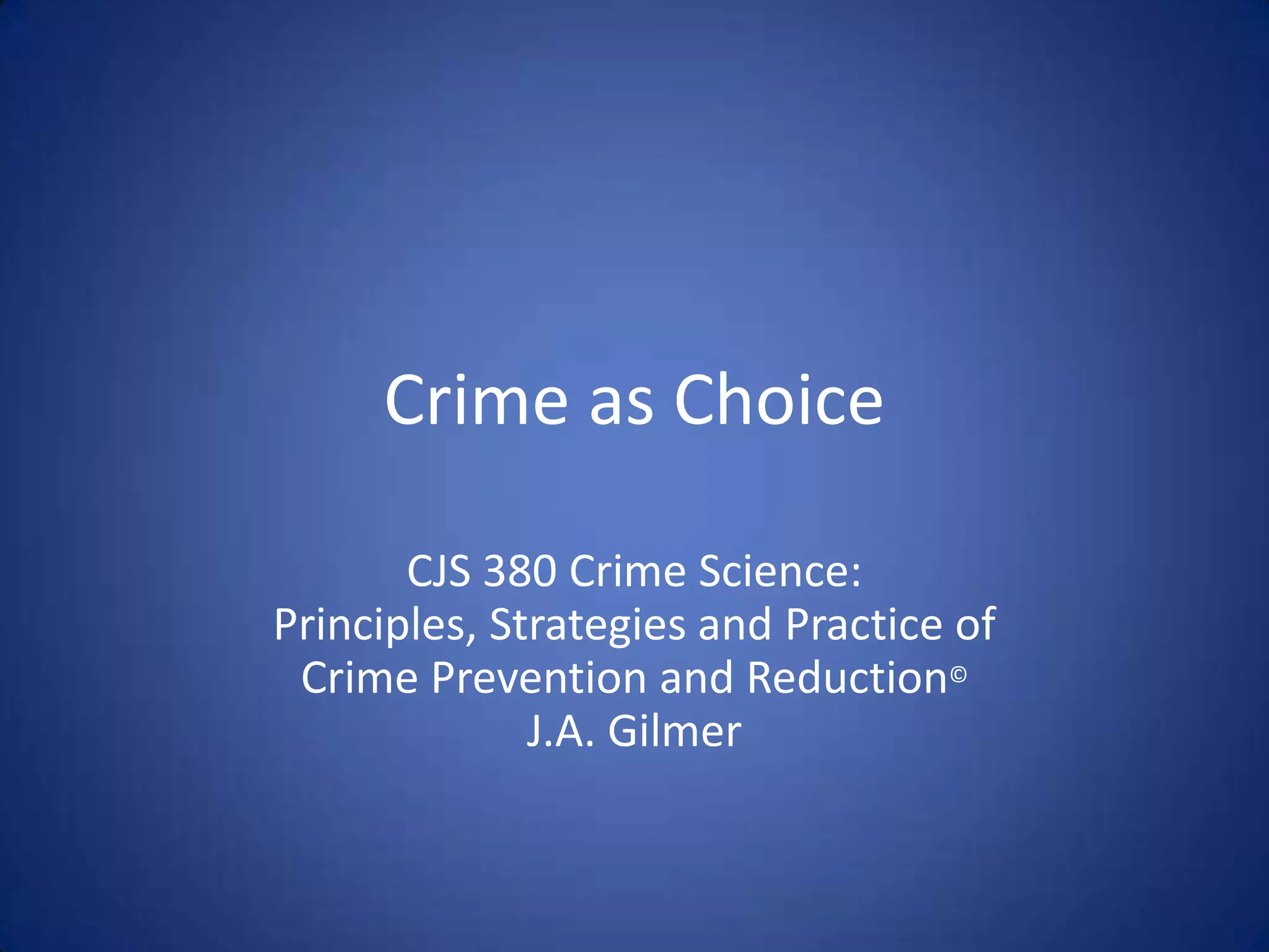 Crime as ChoiceCJS 380 Crime Science:Principles, Strategies and Practice ofCrime Prevention and Reduction©J.A. Gilmer