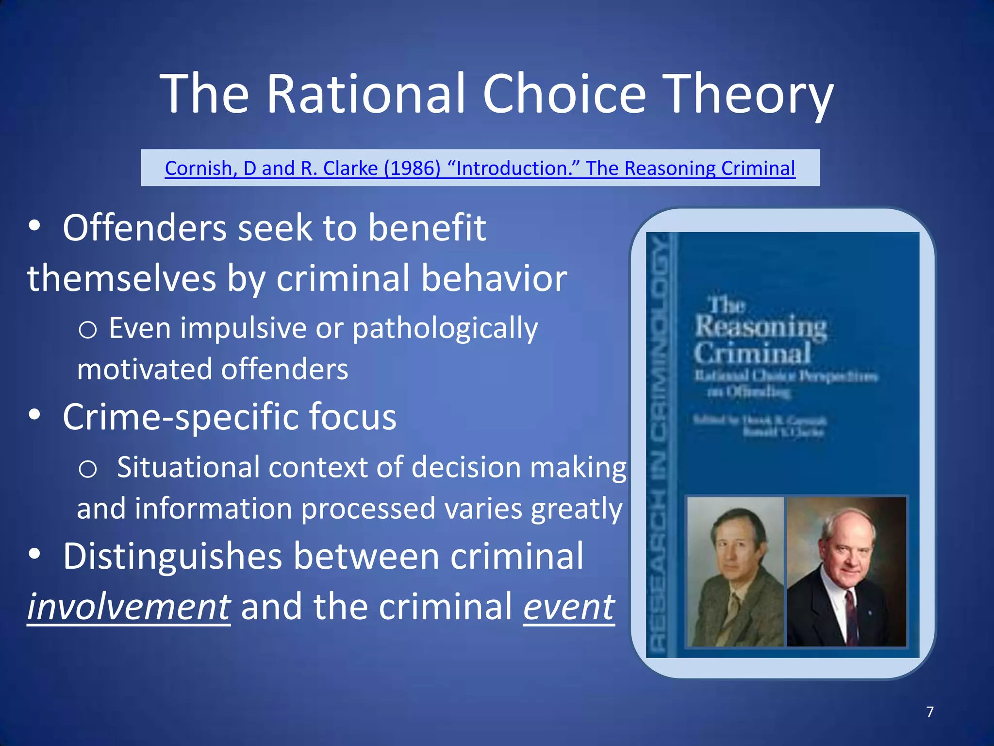 The Rational Choice TheoryCornish, D and R. Clarke (1986) “Introduction.” The Reasoning CriminalOffenders seek to benefit themselves by criminal behavior