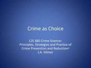 Crime as Choice CJS 380 Crime Science:Principles, Strategies and Practice of Crime Prevention and Reduction© J.A. Gilmer 