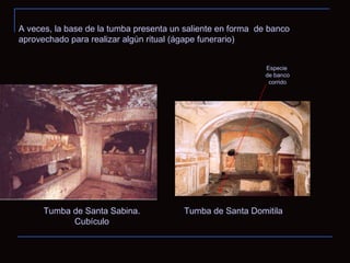 Tumba de Santa Sabina. Cubículo Tumba de Santa Domitila A veces, la base de la tumba presenta un saliente en forma  de banco aprovechado para realizar algún ritual (ágape funerario) Especie de banco corrido 