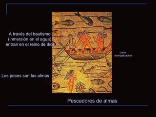 Pescadores de almas Los peces son las almas A través del bautismo (inmersión en el agua) entran en el reino de dios Labor evangelizadora 
