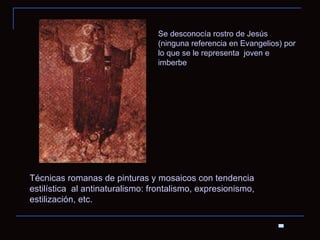 Se desconocía rostro de Jesús (ninguna referencia en Evangelios) por lo que se le representa  joven e imberbe Técnicas romanas de pinturas y mosaicos con tendencia estilística  al antinaturalismo: frontalismo, expresionismo, estilización, etc. 