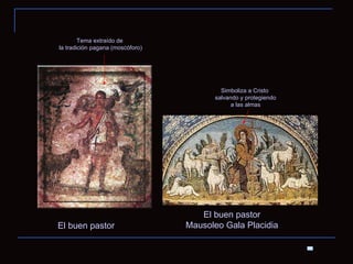 El buen pastor El buen pastor Mausoleo Gala Placidia Simboliza a Cristo salvando y protegiendo a las almas Tema extraído de la tradición pagana (moscóforo) 
