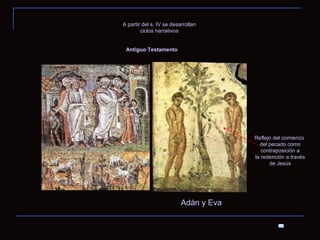 Adán y Eva A partir del s. IV se desarrollan ciclos narrativos  Antiguo Testamento Reflejo del comienzo del pecado como contraposición a la redención a través de Jesús 
