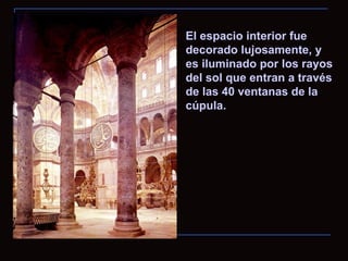 El espacio interior fue decorado lujosamente, y es iluminado por los rayos del sol que entran a través de las 40 ventanas de la cúpula.  