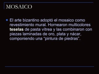 MOSAICO El arte bizantino adoptó el mosaico como revestimiento mural. Hornearon multicolores  teselas  de pasta vítrea y las combinaron con piezas laminadas de oro, plata y nácar, componiendo una “pintura de piedras”. 