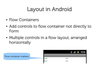 Layout in Android
 ●   Flow Containers
 ●   Add controls to flow container not directly to
     Form
 ●   Multiple controls in a flow layout, arranged
     horizontally


Flow container markers
 