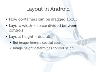 Layout in Android
●   Flow containers can be dragged about
●   Layout width – space divided between
    controls
●   Layout height – default
    ●   But image-items a special case
    ●   Image height determines control height
 