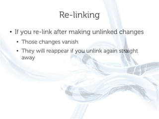 Re-linking
●   If you re-link after making unlinked changes
    ●   Those changes vanish
    ●   They will reappear if you unlink again straight
        away
 