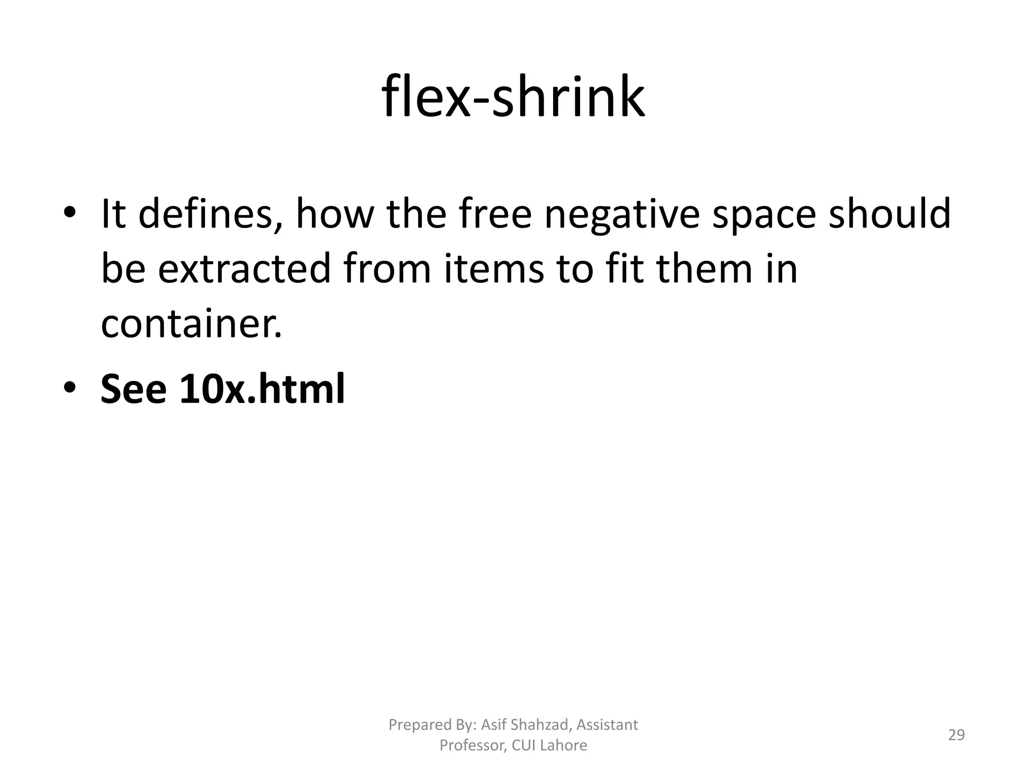 flex-shrink
• It defines, how the free negative space should
be extracted from items to fit them in
container.
• See 10x.html
Prepared By: Asif Shahzad, Assistant
Professor, CUI Lahore
29
 