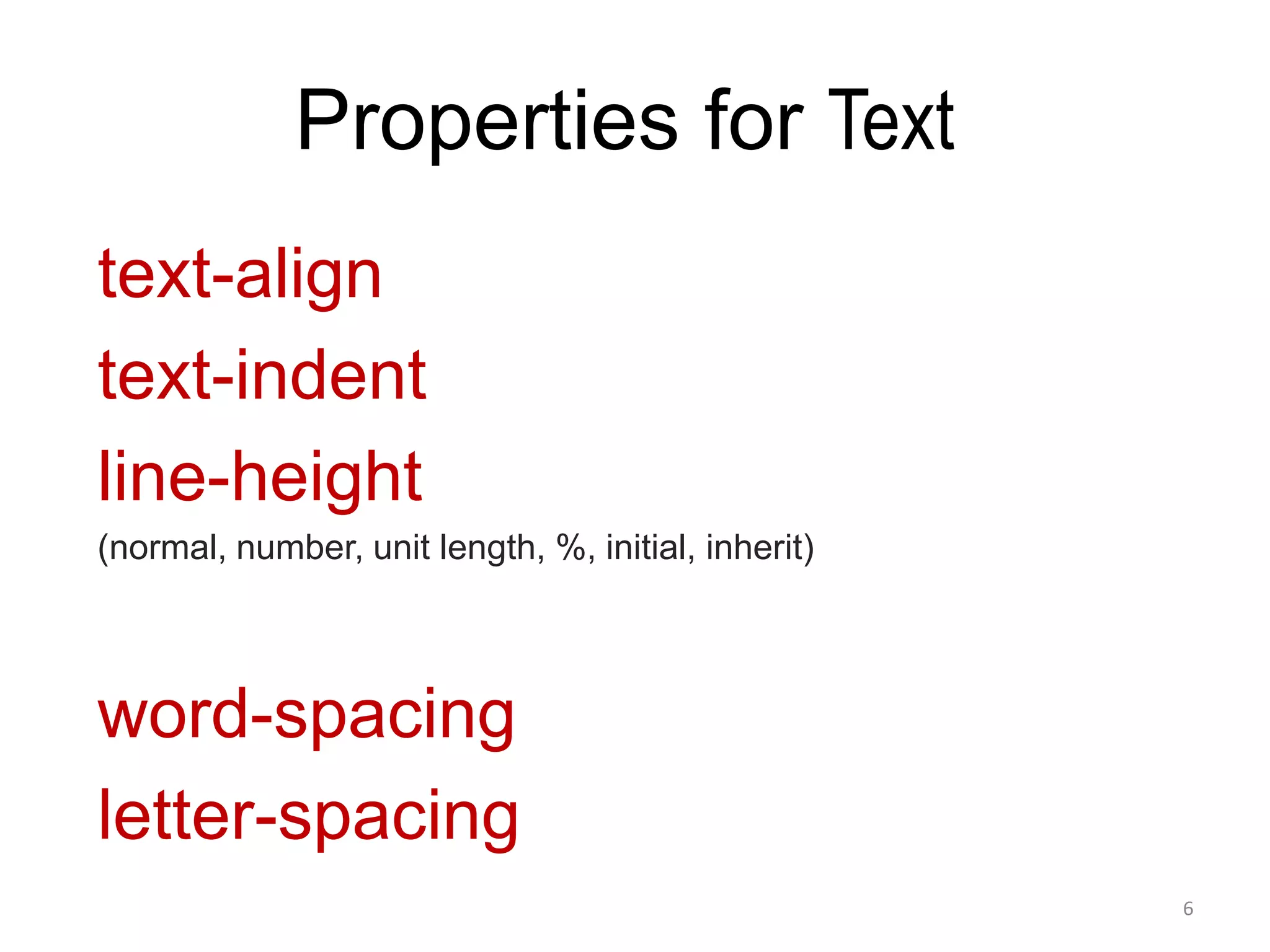 Properties for Text
text-align
text-indent
line-height
(normal, number, unit length, %, initial, inherit)
word-spacing
letter-spacing
6
 
