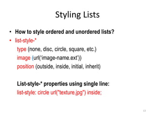 Styling Lists
• How to style ordered and unordered lists?
• list-style-*
type (none, disc, circle, square, etc.)
image (url(‘image-name.ext’))
position (outside, inside, initial, inherit)
List-style-* properties using single line:
list-style: circle url("texture.jpg") inside;
13
 