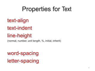 Properties for Text
text-align
text-indent
line-height
(normal, number, unit length, %, initial, inherit)
word-spacing
letter-spacing
6
 