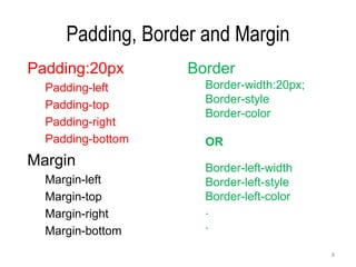 Padding, Border and Margin
Padding:20px
Padding-left
Padding-top
Padding-right
Padding-bottom
Margin
Margin-left
Margin-top
Margin-right
Margin-bottom
Border
Border-width:20px;
Border-style
Border-color
OR
Border-left-width
Border-left-style
Border-left-color
.
.
8
 
