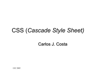 CSS (Cascade Style Sheet)

           Carlos J. Costa




CJC 2005
 