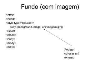 Fundo (com imagem)
<html>
<head>
<style type="text/css">
   body {background-image: url(‘imagem.gif')}
</style>
</head>
<body>
</body>
</html>
                                                Poderei
                                                colocar url
                                                externo
 