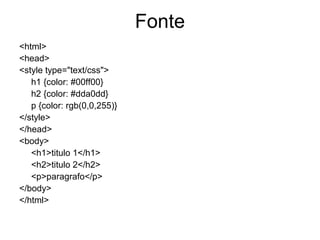 Fonte
<html>
<head>
<style type="text/css">
   h1 {color: #00ff00}
   h2 {color: #dda0dd}
   p {color: rgb(0,0,255)}
</style>
</head>
<body>
   <h1>titulo 1</h1>
   <h2>titulo 2</h2>
   <p>paragrafo</p>
</body>
</html>
 