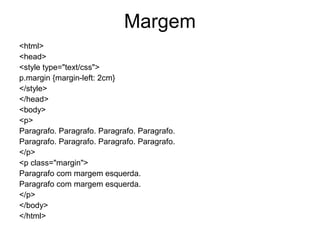 Margem
<html>
<head>
<style type="text/css">
p.margin {margin-left: 2cm}
</style>
</head>
<body>
<p>
Paragrafo. Paragrafo. Paragrafo. Paragrafo.
Paragrafo. Paragrafo. Paragrafo. Paragrafo.
</p>
<p class="margin">
Paragrafo com margem esquerda.
Paragrafo com margem esquerda.
</p>
</body>
</html>
 