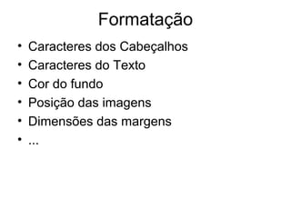 Formatação
•   Caracteres dos Cabeçalhos
•   Caracteres do Texto
•   Cor do fundo
•   Posição das imagens
•   Dimensões das margens
•   ...
 