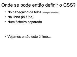 Onde se pode então definir o CSS?
 • No cabeçalho da folha (exemplos anteriores)
 • Na linha (in Line)
 • Num ficheiro separado



 • Vejamos então este último...
 