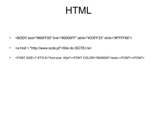 HTML

•   <BODY text="#66FF00" link="#0000FF" alink="#33FF33" vlink="#FFFF66">

•   <a href = "http://www.iscte.pt">Site do ISCTE</a>

•   <FONT SIZE=7 STYLE="font-size: 40pt"><FONT COLOR="#008000">texto.</FONT></FONT>
 