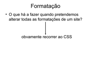 Formatação
• O que há a fazer quando pretendemos
  alterar todas as formatações de um site?



        obvamente recorrer ao CSS
 