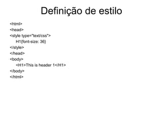 Definição de estilo
<html>
<head>
<style type="text/css">
   H1{font-size: 36}
</style>
</head>
<body>
   <H1>This is header 1</H1>
</body>
</html>
 