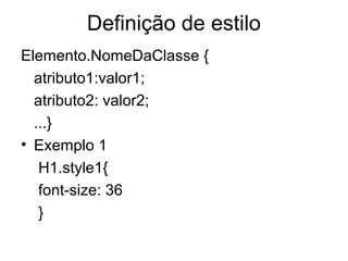 Definição de estilo
Elemento.NomeDaClasse {
  atributo1:valor1;
  atributo2: valor2;
  ...}
• Exemplo 1
   H1.style1{
   font-size: 36
   }
 