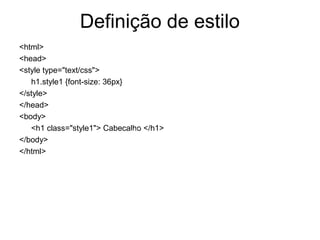 Definição de estilo
<html>
<head>
<style type="text/css">                Pode ser
   h1.style1 {font-size: 36px}
                                       eliminado
</style>
</head>                                            Caso eliminar o
<body>
                                                   elemento na
   <h1 class="style1"> Cabecalho </h1>
                                                   definição então
</body>
</html>
                                                   a classe pode
                                                   ser utilizado
                                                   para outro
                                                   elementos
 
