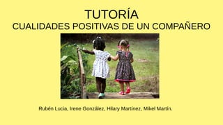 TUTORÍA
CUALIDADES POSITIVAS DE UN COMPAÑERO
Rubén Lucia, Irene González, Hilary Martínez, Mikel Martín.
 