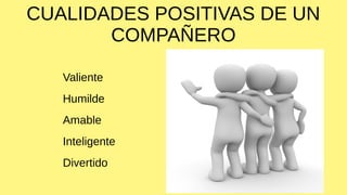 CUALIDADES POSITIVAS DE UN
COMPAÑERO
Valiente
Humilde
Amable
Inteligente
Divertido
 