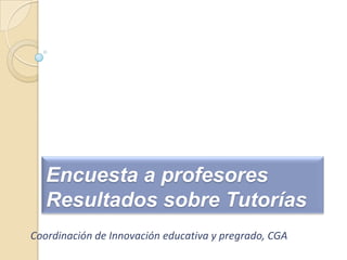 Encuesta a profesoresResultados sobre Tutorías Coordinación de Innovación educativa y pregrado, CGA 