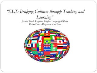 “ELT: Bridging Cultures through Teaching and
                Learning”
        Jerrold Frank Regional English Language Officer
                United States Department of State
 