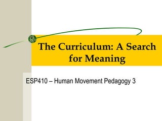 The Curriculum: A Search
for Meaning
ESP410 – Human Movement Pedagogy 3
 