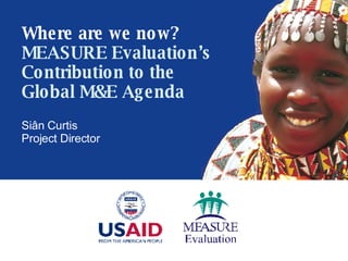 Si ân Curtis Project Director Where are we now? MEASURE Evaluation’s Contribution to the Global M&E Agenda 