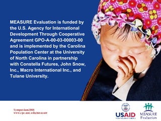 MEASURE Evaluation is funded by  the U.S. Agency for International Development Through Cooperative Agreement GPO-A-00-03-00003-00 and is implemented by the Carolina Population Center at the University of North Carolina in partnership with Constella Futures, John Snow, Inc., Macro International Inc., and Tulane University.  