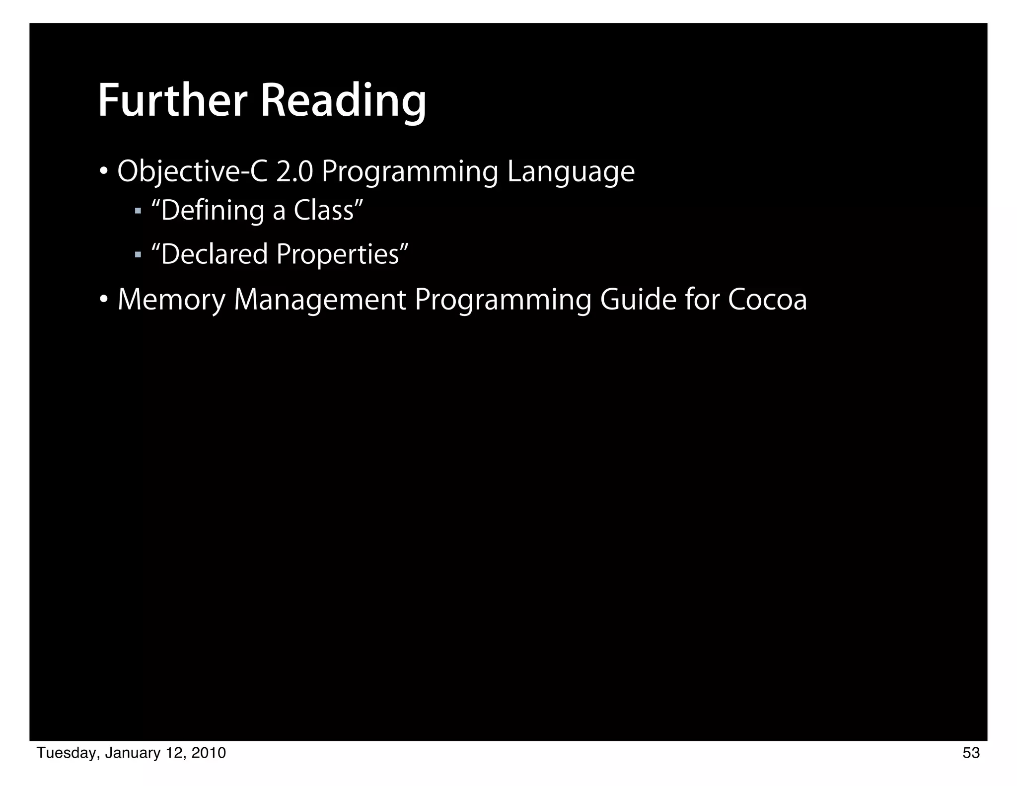 Further Reading
        • Objective-C 2.0 Programming Language
            ■ “Defining a Class”
            ■ “Declared Properties”


        • Memory Management Programming Guide for Cocoa




Tuesday, January 12, 2010                                 53
 