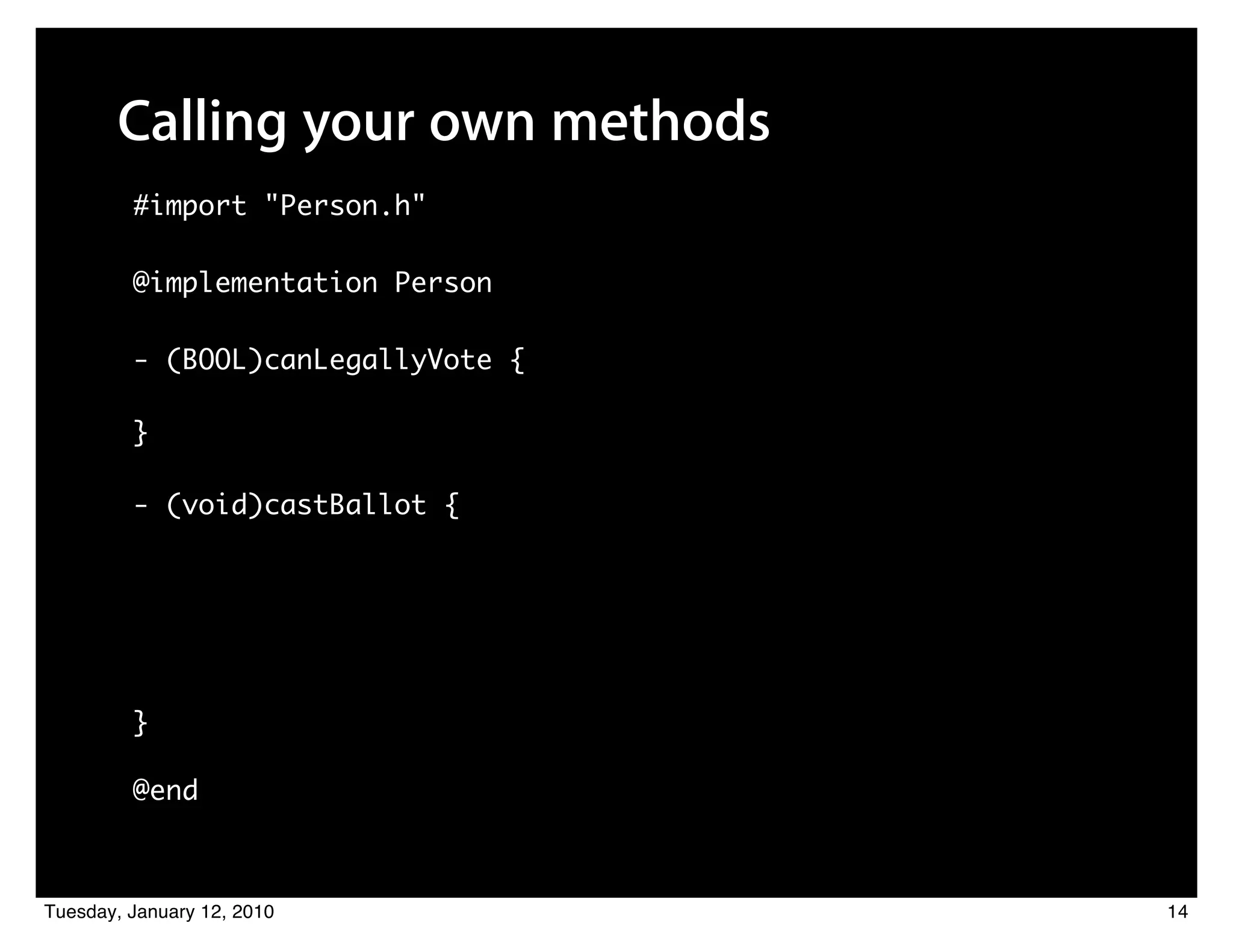 Calling your own methods
         #import "Person.h"

         @implementation Person

         - (BOOL)canLegallyVote {

         }

         - (void)castBallot {




         }

         @end



Tuesday, January 12, 2010           14
 