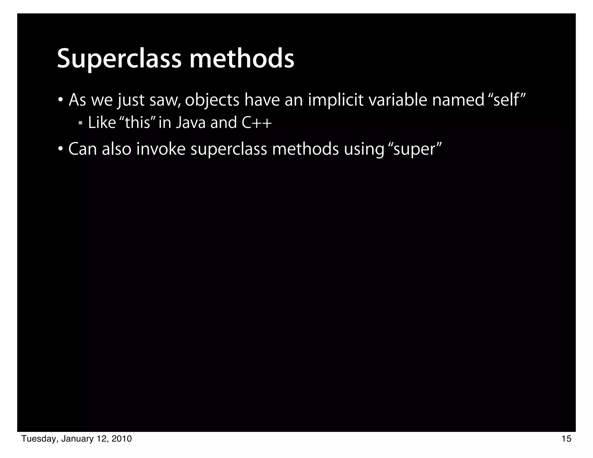 Superclass methods
        • As we just saw, objects have an implicit variable named “self”
            ■   Like “this” in Java and C++
        • Can also invoke superclass methods using “super”




Tuesday, January 12, 2010                                                  15
 